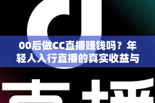 00后做CC直播赚钱吗?年轻人入行直播的真实收益与避坑指南全解析 00后做CC直播赚钱吗?年轻人入行直播的真实收益与避坑指南全解析