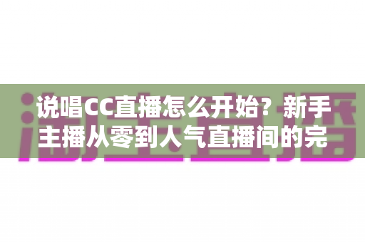 说唱CC直播怎么开始?新手主播从零到人气直播间的完整实战指南 说唱CC直播怎么开始?新手主播从零到人气直播间的完整实战指南