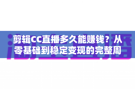 剪辑CC直播多久能赚钱？从零基础到稳定变现的完整周期与实战攻略