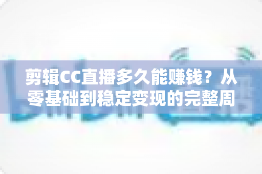 剪辑CC直播多久能赚钱？从零基础到稳定变现的完整周期与实战攻略