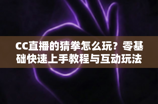 CC直播的猜拳怎么玩?零基础快速上手教程与互动玩法全解析 CC直播的猜拳怎么玩?零基础快速上手教程与互动玩法全解析