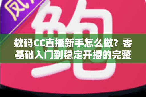 数码CC直播新手怎么做?零基础入门到稳定开播的完整实战指南 数码CC直播新手怎么做?零基础入门到稳定开播的完整实战指南