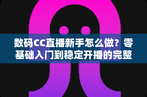 数码CC直播新手怎么做？零基础入门到稳定开播的完整实战指南