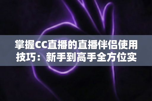 掌握CC直播的直播伴侣使用技巧：新手到高手全方位实战指南，助你轻松打造高人气直播间