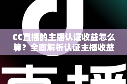 CC直播的主播认证收益怎么算？全面解析认证主播收益构成、结算规则与涨收入技巧