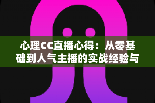 心理CC直播心得:从零基础到人气主播的实战经验与深度成长感悟全解析 心理CC直播心得:从零基础到人气主播的实战经验与深度成长感悟全解析
