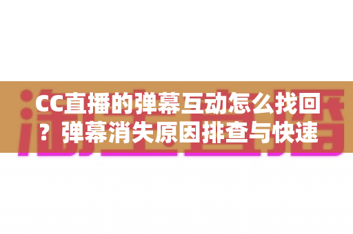 CC直播的弹幕互动怎么找回？弹幕消失原因排查与快速恢复的保姆级实操指南