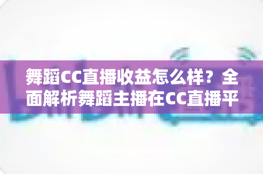 舞蹈CC直播收益怎么样?全面解析舞蹈主播在CC直播平台的真实收入水平与赚钱前景 舞蹈CC直播收益怎么样?全面解析舞蹈主播在CC直播平台的真实收入水平与赚钱前景