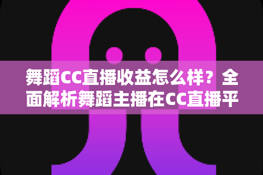 舞蹈CC直播收益怎么样？全面解析舞蹈主播在CC直播平台的真实收入水平与赚钱前景