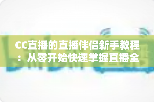 CC直播的直播伴侣新手教程：从零开始快速掌握直播全流程的实用指南