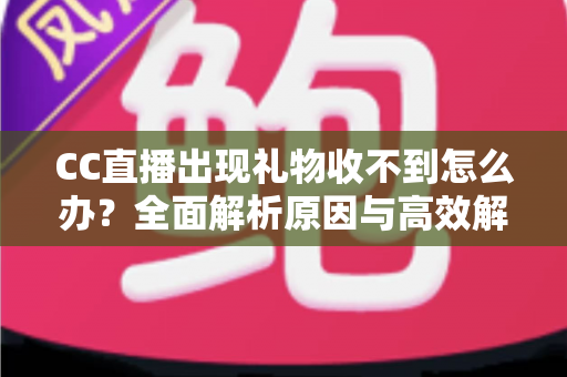 CC直播出现礼物收不到怎么办?全面解析原因与高效解决方案,助您快速恢复礼物到账 CC直播出现礼物收不到怎么办?全面解析原因与高效解决方案,助您快速恢复礼物到账