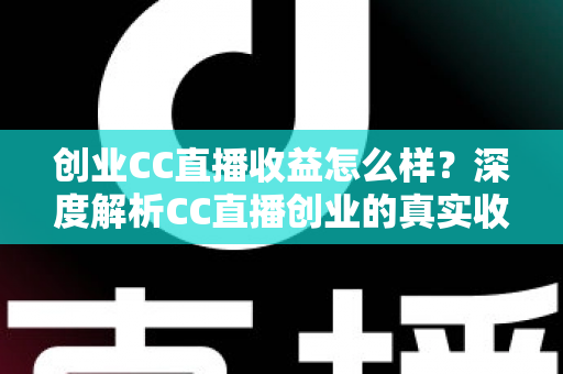 创业CC直播收益怎么样?深度解析CC直播创业的真实收益、赚钱模式与发展前景 创业CC直播收益怎么样?深度解析CC直播创业的真实收益、赚钱模式与发展前景