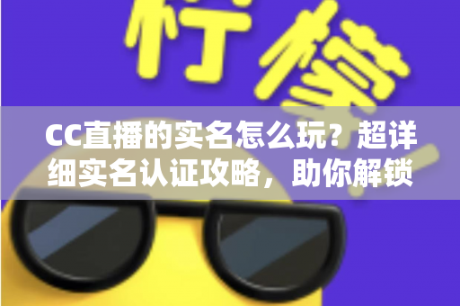 CC直播的实名怎么玩?超详细实名认证攻略,助你解锁全部精彩体验 CC直播的实名怎么玩?超详细实名认证攻略,助你解锁全部精彩体验
