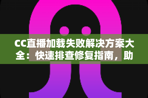 CC直播加载失败解决方案大全:快速排查修复指南,助你畅享流畅直播体验 CC直播加载失败解决方案大全:快速排查修复指南,助你畅享流畅直播体验