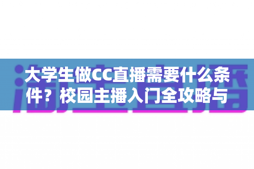 大学生做CC直播需要什么条件?校园主播入门全攻略与开播必备条件详解 大学生做CC直播需要什么条件?校园主播入门全攻略与开播必备条件详解