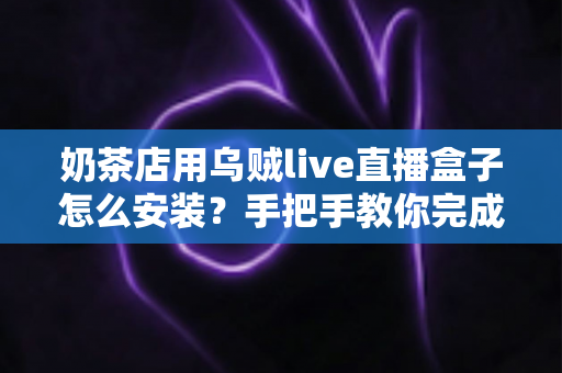 奶茶店用乌贼live直播盒子怎么安装？手把手教你完成设备部署与开播准备