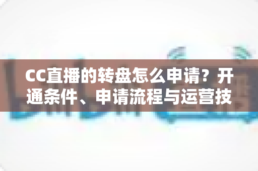 CC直播的转盘怎么申请？开通条件、申请流程与运营技巧一站式指南