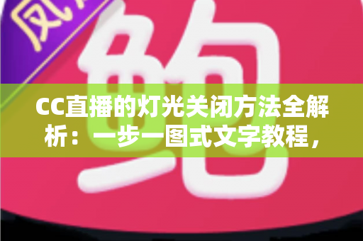 CC直播的灯光关闭方法全解析:一步一图式文字教程,让你告别画面卡顿与视觉干扰 CC直播的灯光关闭方法全解析:一步一图式文字教程,让你告别画面卡顿与视觉干扰
