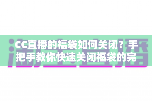 CC直播的福袋如何关闭？手把手教你快速关闭福袋的完整教程与实用指南