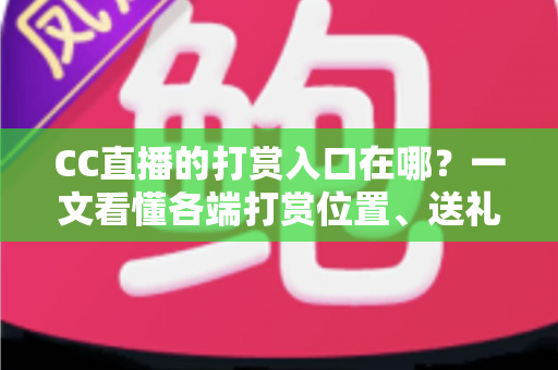 CC直播的打赏入口在哪?一文看懂各端打赏位置、送礼步骤与理性消费指南 CC直播的打赏入口在哪?一文看懂各端打赏位置、送礼步骤与理性消费指南