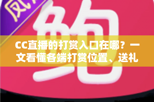 CC直播的打赏入口在哪?一文看懂各端打赏位置、送礼步骤与理性消费指南 CC直播的打赏入口在哪?一文看懂各端打赏位置、送礼步骤与理性消费指南