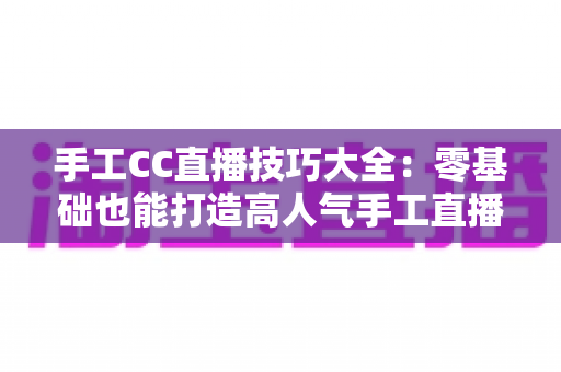 手工CC直播技巧大全:零基础也能打造高人气手工直播间的实战秘籍 手工CC直播技巧大全:零基础也能打造高人气手工直播间的实战秘籍