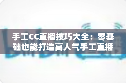 手工CC直播技巧大全:零基础也能打造高人气手工直播间的实战秘籍 手工CC直播技巧大全:零基础也能打造高人气手工直播间的实战秘籍