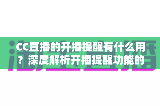 CC直播的开播提醒有什么用？深度解析开播提醒功能的价值与实用设置指南