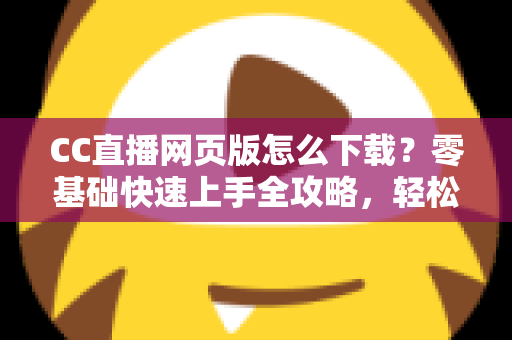 CC直播网页版怎么下载?零基础快速上手全攻略,轻松畅享高清直播体验 CC直播网页版怎么下载?零基础快速上手全攻略,轻松畅享高清直播体验