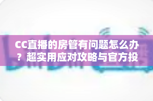 CC直播的房管有问题怎么办?超实用应对攻略与官方投诉渠道全解析 CC直播的房管有问题怎么办?超实用应对攻略与官方投诉渠道全解析