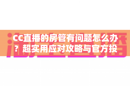 CC直播的房管有问题怎么办?超实用应对攻略与官方投诉渠道全解析 CC直播的房管有问题怎么办?超实用应对攻略与官方投诉渠道全解析
