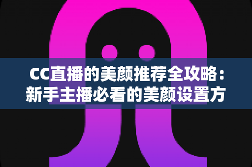CC直播的美颜推荐全攻略:新手主播必看的美颜设置方案与自然上镜实用技巧 CC直播的美颜推荐全攻略:新手主播必看的美颜设置方案与自然上镜实用技巧
