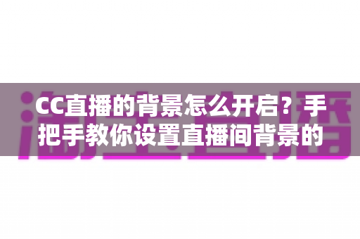CC直播的背景怎么开启？手把手教你设置直播间背景的完整实用指南