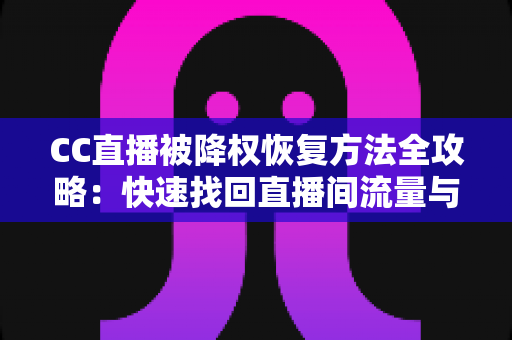 CC直播被降权恢复方法全攻略：快速找回直播间流量与推荐权重的完整指南
