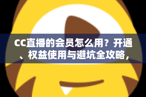 CC直播的会员怎么用？开通、权益使用与避坑全攻略，一篇看懂会员玩法
