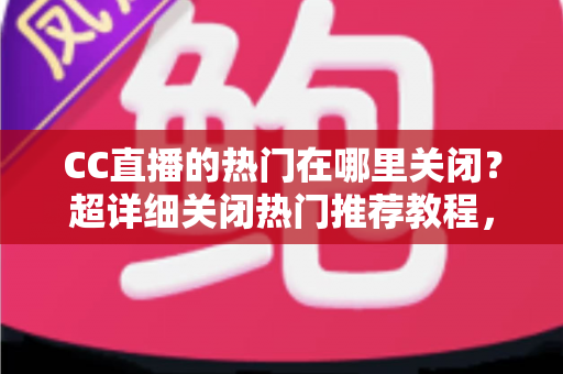 CC直播的热门在哪里关闭？超详细关闭热门推荐教程，让你的界面瞬间清爽