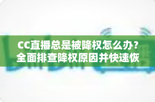 CC直播总是被降权怎么办?全面排查降权原因并快速恢复直播间权重的实用指南 CC直播总是被降权怎么办?全面排查降权原因并快速恢复直播间权重的实用指南