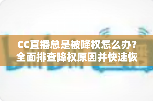 CC直播总是被降权怎么办?全面排查降权原因并快速恢复直播间权重的实用指南 CC直播总是被降权怎么办?全面排查降权原因并快速恢复直播间权重的实用指南