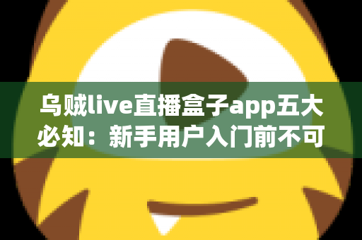 乌贼live直播盒子app五大必知:新手用户入门前不可错过的完整使用指南 乌贼live直播盒子app五大必知:新手用户入门前不可错过的完整使用指南