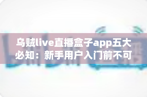 乌贼live直播盒子app五大必知:新手用户入门前不可错过的完整使用指南 乌贼live直播盒子app五大必知:新手用户入门前不可错过的完整使用指南