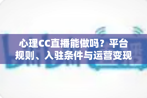 心理CC直播能做吗?平台规则、入驻条件与运营变现全攻略 心理CC直播能做吗?平台规则、入驻条件与运营变现全攻略