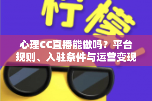 心理CC直播能做吗？平台规则、入驻条件与运营变现全攻略