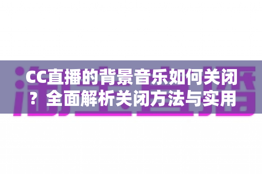 CC直播的背景音乐如何关闭?全面解析关闭方法与实用技巧指南 CC直播的背景音乐如何关闭?全面解析关闭方法与实用技巧指南