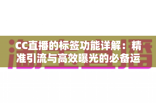 CC直播的标签功能详解：精准引流与高效曝光的必备运营指南