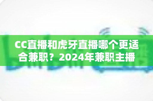 CC直播和虎牙直播哪个更适合兼职？2024年兼职主播平台选择全攻略