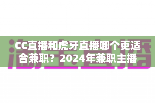 CC直播和虎牙直播哪个更适合兼职？2024年兼职主播平台选择全攻略