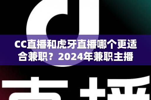 CC直播和虎牙直播哪个更适合兼职？2024年兼职主播平台选择全攻略