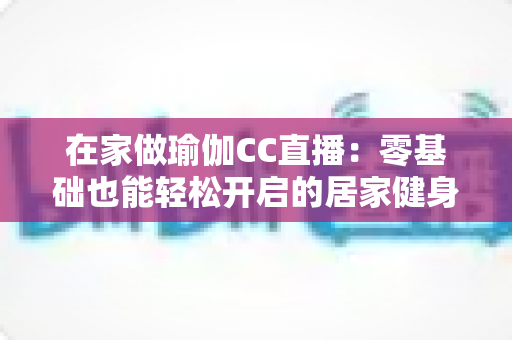 在家做瑜伽CC直播:零基础也能轻松开启的居家健身新方式 在家做瑜伽CC直播:零基础也能轻松开启的居家健身新方式