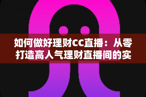 如何做好理财CC直播:从零打造高人气理财直播间的实战指南 如何做好理财CC直播:从零打造高人气理财直播间的实战指南