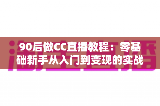 90后做CC直播教程:零基础新手从入门到变现的实战全攻略 90后做CC直播教程:零基础新手从入门到变现的实战全攻略